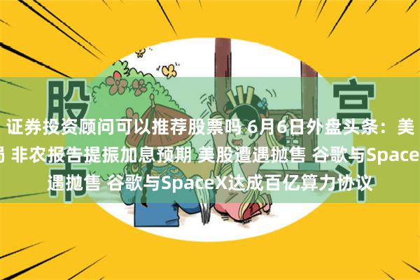 证券投资顾问可以推荐股票吗 6月6日外盘头条:美伊和平谈判仍陷僵局 非农报告提振加息预期 美股遭遇抛售 谷歌与SpaceX达成百亿算力协议