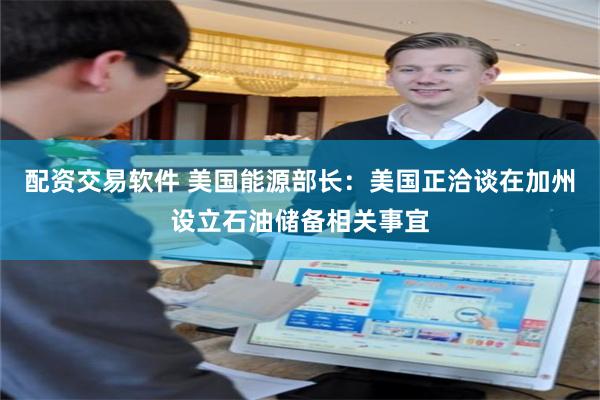 配资交易软件 美国能源部长:美国正洽谈在加州设立石油储备相关事宜