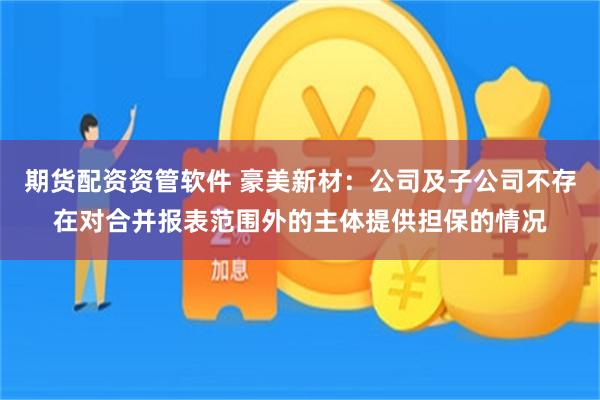 期货配资资管软件 豪美新材：公司及子公司不存在对合并报表范围外的主体提供担保的情况