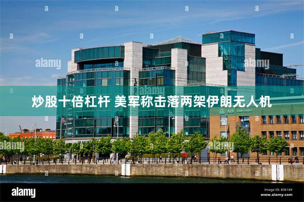 炒股十倍杠杆 美军称击落两架伊朗无人机