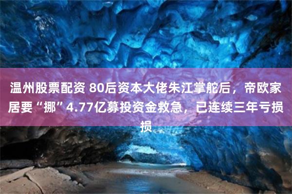 温州股票配资 80后资本大佬朱江掌舵后，帝欧家居要“挪”4.77亿募投资金救急，已连续三年亏损