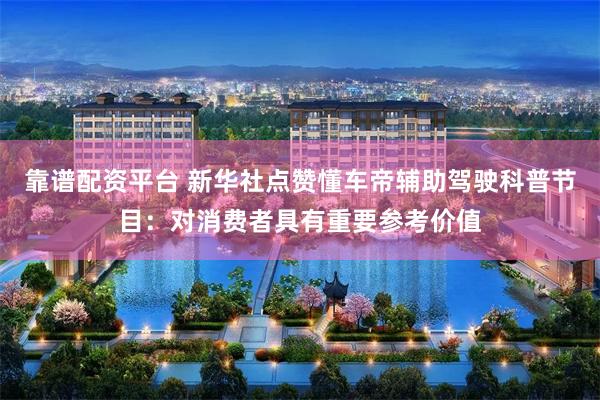 靠谱配资平台 新华社点赞懂车帝辅助驾驶科普节目：对消费者具有重要参考价值