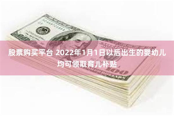 股票购买平台 2022年1月1日以后出生的婴幼儿均可领取育儿补贴