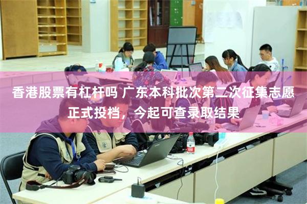 香港股票有杠杆吗 广东本科批次第二次征集志愿正式投档，今起可查录取结果
