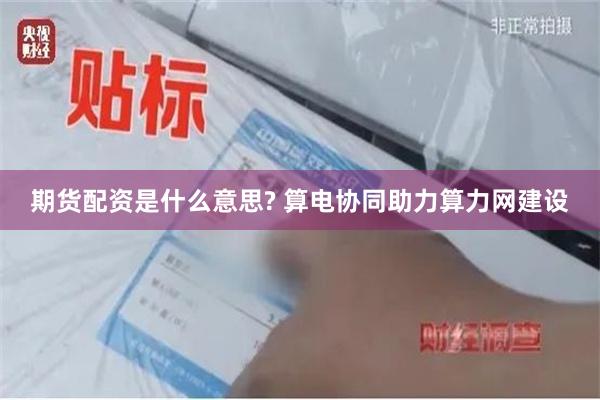 期货配资是什么意思? 算电协同助力算力网建设