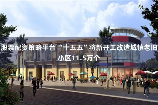 股票配资策略平台 “十五五”将新开工改造城镇老旧小区11.5万个