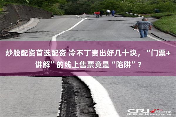 炒股配资首选配资 冷不丁贵出好几十块,“门票+讲解”的线上售票竟是“陷阱”?