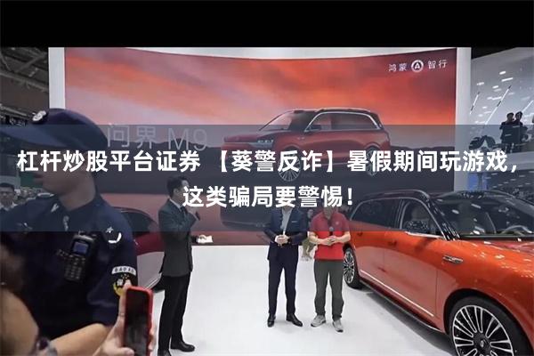 杠杆炒股平台证券 【葵警反诈】暑假期间玩游戏，这类骗局要警惕！