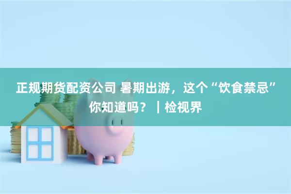 正规期货配资公司 暑期出游，这个“饮食禁忌”你知道吗？｜检视界