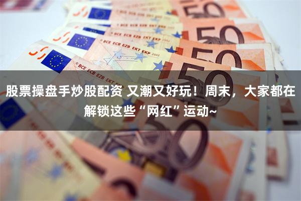 股票操盘手炒股配资 又潮又好玩!周末,大家都在解锁这些“网红”运动~