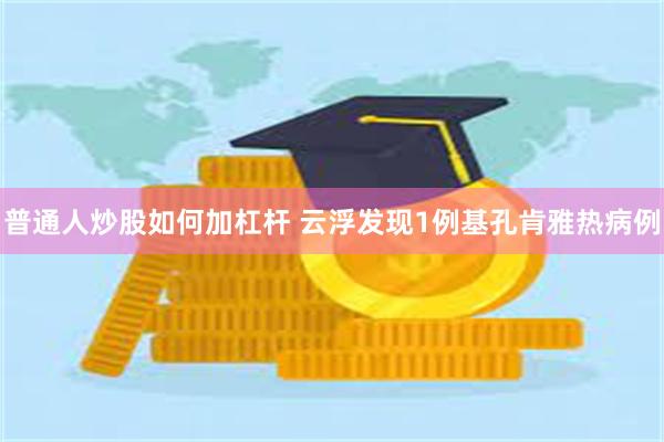 普通人炒股如何加杠杆 云浮发现1例基孔肯雅热病例