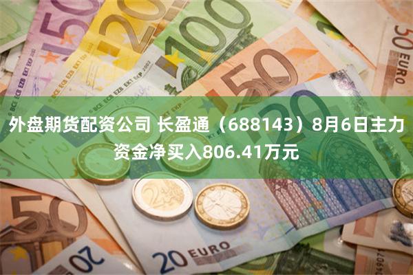 外盘期货配资公司 长盈通（688143）8月6日主力资金净买入806.41万元
