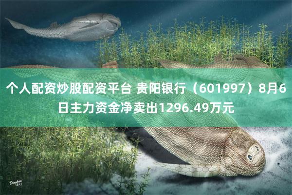 个人配资炒股配资平台 贵阳银行（601997）8月6日主力资金净卖出1296.49万元