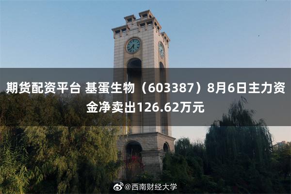期货配资平台 基蛋生物（603387）8月6日主力资金净卖出126.62万元