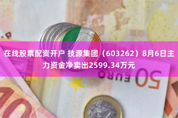 在线股票配资开户 技源集团（603262）8月6日主力资金净卖出2599.34万元