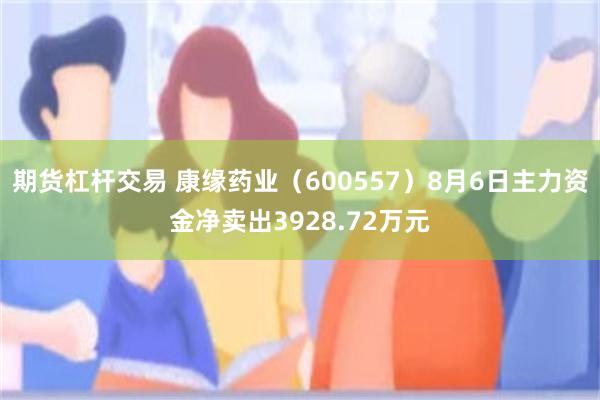 期货杠杆交易 康缘药业（600557）8月6日主力资金净卖出3928.72万元