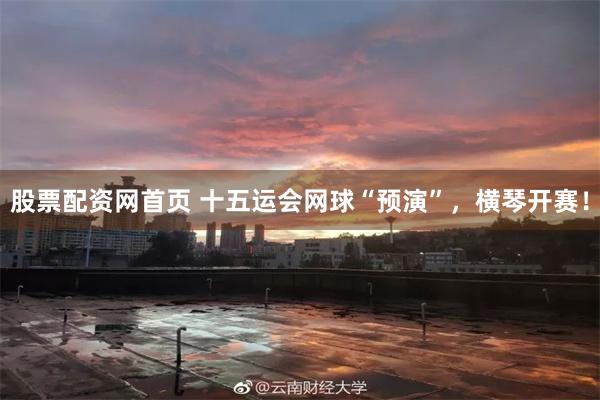 股票配资网首页 十五运会网球“预演”，横琴开赛！