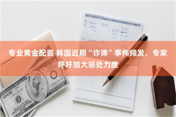 专业黄金配资 韩国近期“诈弹”事件频发,专家呼吁加大惩处力度
