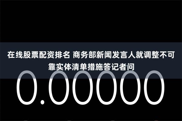 在线股票配资排名 商务部新闻发言人就调整不可靠实体清单措施答记者问