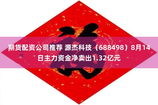 期货配资公司推荐 源杰科技（688498）8月14日主力资金净卖出1.32亿元