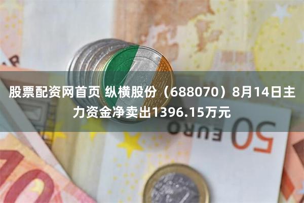股票配资网首页 纵横股份（688070）8月14日主力资金净卖出1396.15万元