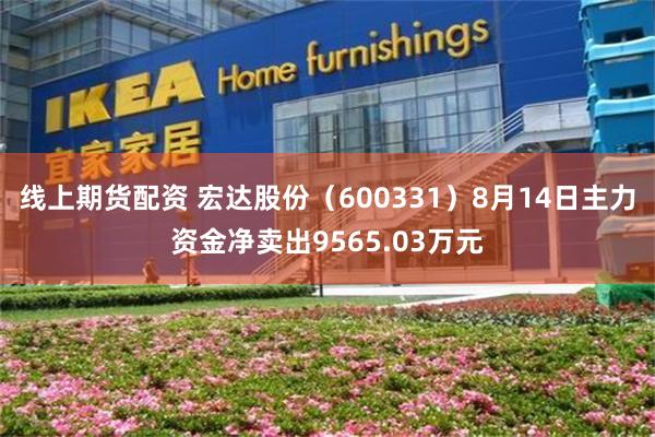 线上期货配资 宏达股份（600331）8月14日主力资金净卖出9565.03万元