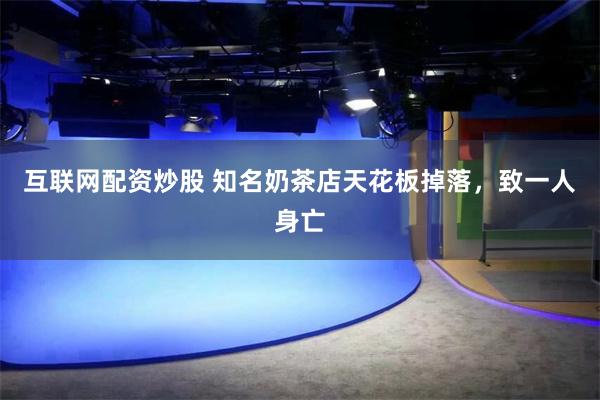 互联网配资炒股 知名奶茶店天花板掉落，致一人身亡