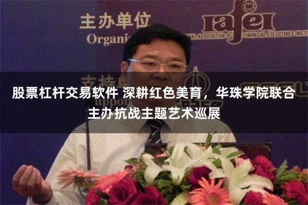 股票杠杆交易软件 深耕红色美育，华珠学院联合主办抗战主题艺术巡展