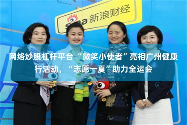 网络炒股杠杆平台 “微笑小使者”亮相广州健康行活动，“志愿一夏”助力全运会