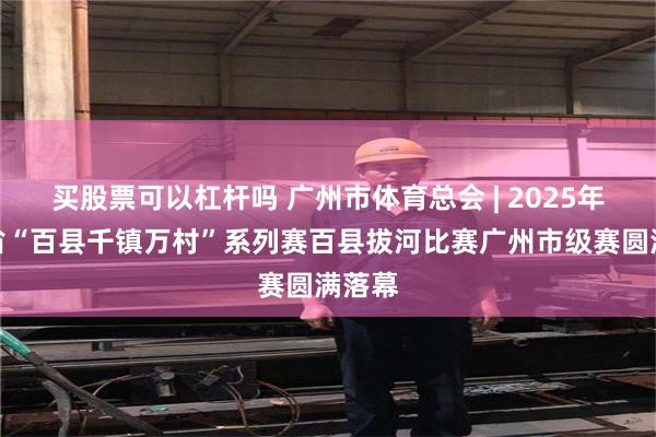 买股票可以杠杆吗 广州市体育总会 | 2025年广东省“百县千镇万村”系列赛百县拔河比赛广州市级赛圆满落幕
