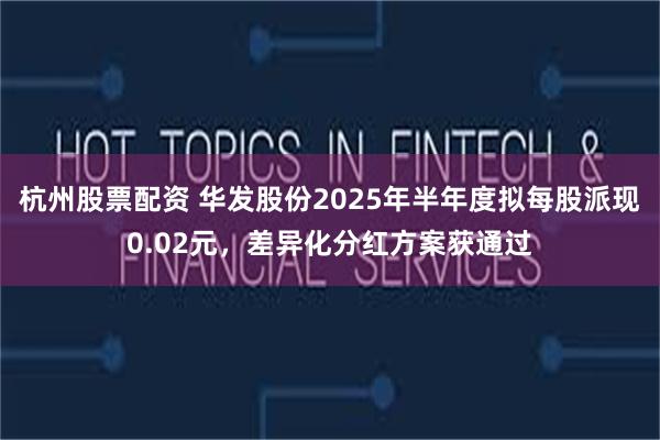杭州股票配资 华发股份2025年半年度拟每股派现0.02元，差异化分红方案获通过