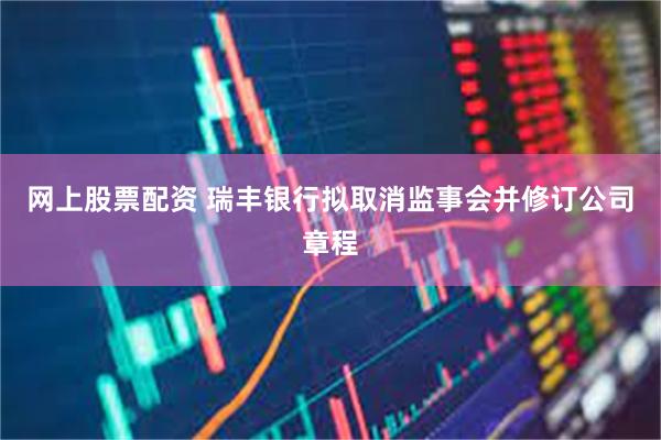 网上股票配资 瑞丰银行拟取消监事会并修订公司章程