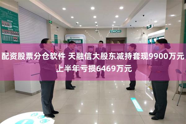 配资股票分仓软件 天融信大股东减持套现9900万元 上半年亏损6469万元