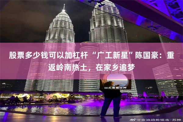 股票多少钱可以加杠杆 “广工新星”陈国豪:重返岭南热土,在家乡追梦