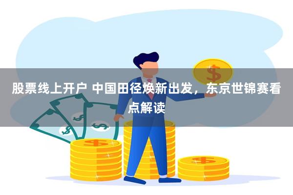 股票线上开户 中国田径焕新出发，东京世锦赛看点解读