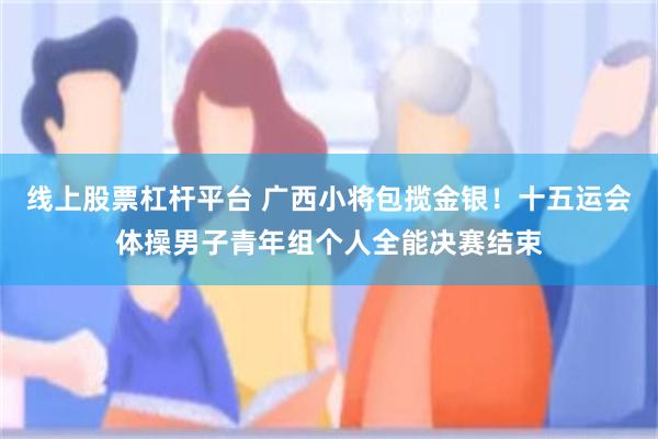 线上股票杠杆平台 广西小将包揽金银！十五运会体操男子青年组个人全能决赛结束