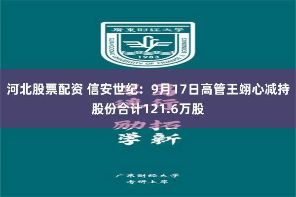 河北股票配资 信安世纪：9月17日高管王翊心减持股份合计121.6万股