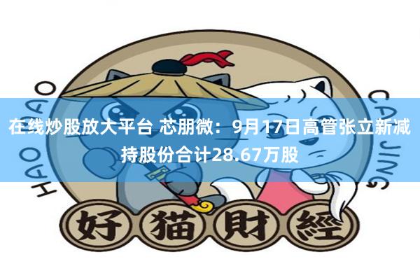 在线炒股放大平台 芯朋微：9月17日高管张立新减持股份合计28.67万股