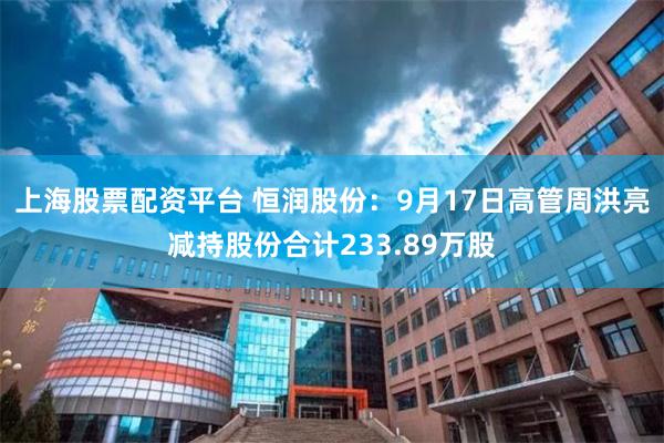 上海股票配资平台 恒润股份：9月17日高管周洪亮减持股份合计233.89万股