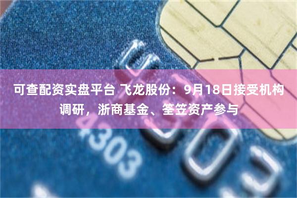 可查配资实盘平台 飞龙股份:9月18日接受机构调研,浙商基金、筌笠资产参与