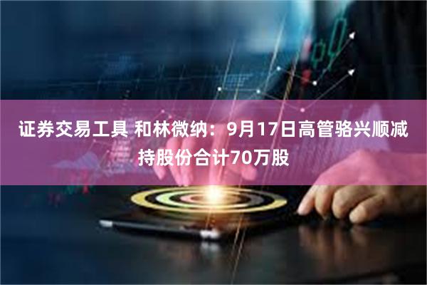 证券交易工具 和林微纳：9月17日高管骆兴顺减持股份合计70万股