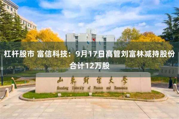 杠杆股市 富信科技:9月17日高管刘富林减持股份合计12万股