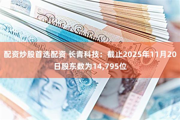 配资炒股首选配资 长青科技：截止2025年11月20日股东数为14,795位