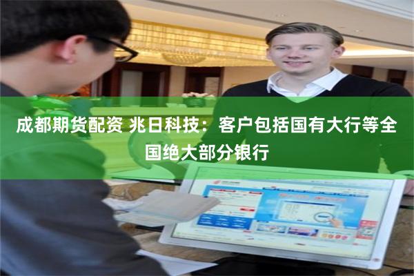 成都期货配资 兆日科技：客户包括国有大行等全国绝大部分银行