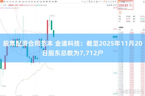 股票配资合同范本 金道科技：截至2025年11月20日股东总数为7,712户
