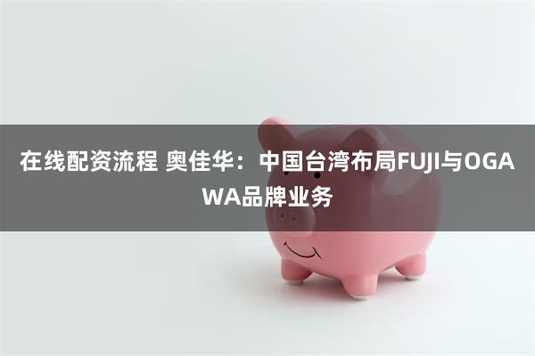 在线配资流程 奥佳华：中国台湾布局FUJI与OGAWA品牌业务
