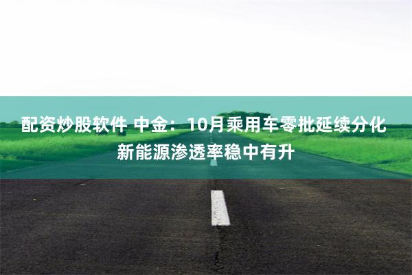 配资炒股软件 中金：10月乘用车零批延续分化 新能源渗透率稳中有升
