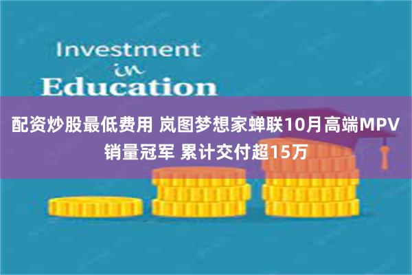 配资炒股最低费用 岚图梦想家蝉联10月高端MPV销量冠军 累计交付超15万
