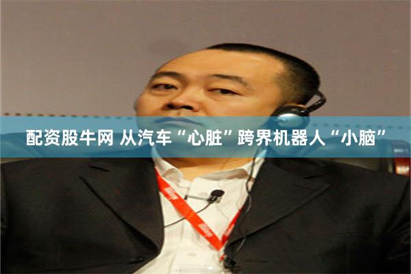 配资股牛网 从汽车“心脏”跨界机器人“小脑”