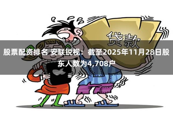 股票配资排名 安联锐视：截至2025年11月28日股东人数为4,708户